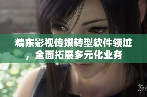 精东影视传媒转型软件领域，全面拓展多元化业务