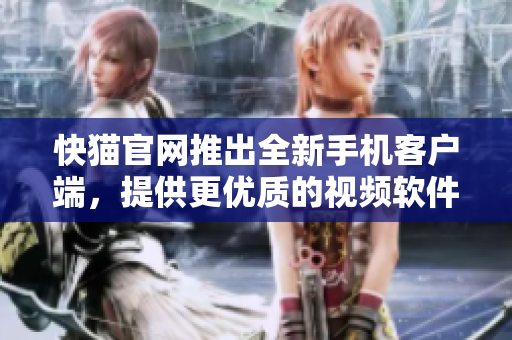 快猫官网推出全新手机客户端，提供更优质的视频软件体验