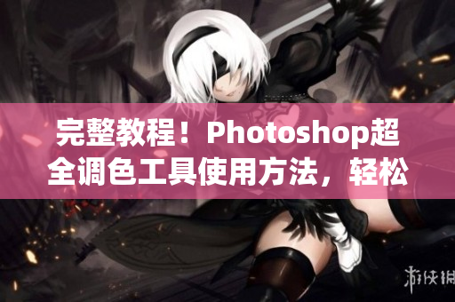 完整教程！Photoshop超全调色工具使用方法，轻松修图不是问题