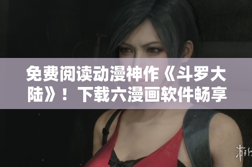免费阅读动漫神作《斗罗大陆》！下载六漫画软件畅享阅读体验