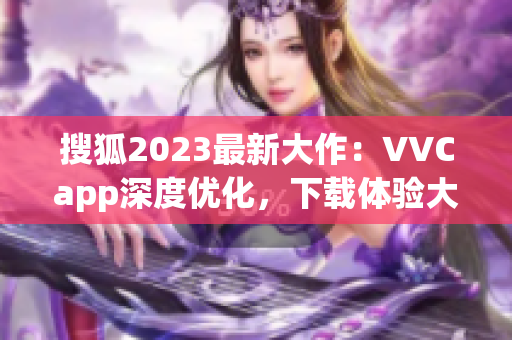 搜狐2023最新大作：VVCapp深度优化，下载体验大幅提升