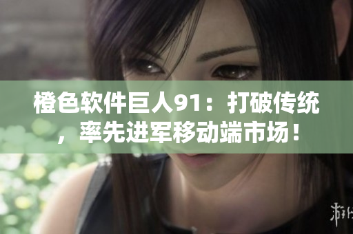 橙色软件巨人91：打破传统，率先进军移动端市场！