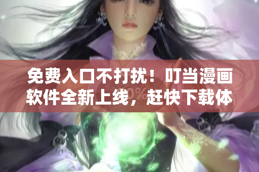 免费入口不打扰！叮当漫画软件全新上线，赶快下载体验