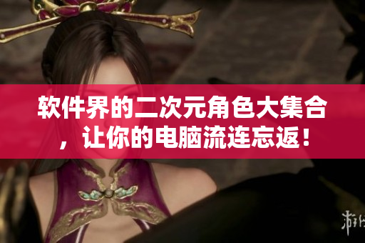 软件界的二次元角色大集合，让你的电脑流连忘返！