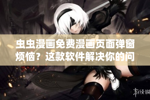 虫虫漫画免费漫画页面弹窗烦恼？这款软件解决你的问题！