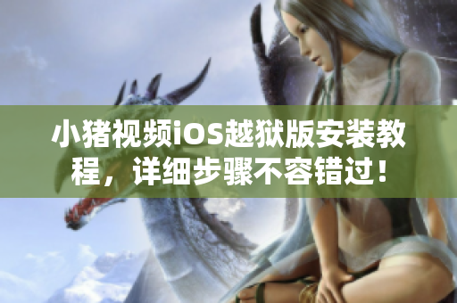小猪视频iOS越狱版安装教程，详细步骤不容错过！