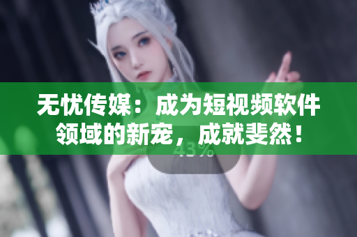 无忧传媒：成为短视频软件领域的新宠，成就斐然！