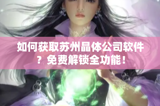 如何获取苏州晶体公司软件？免费解锁全功能！