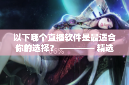 以下哪个直播软件是最适合你的选择？ ———— 精选网络视频直播软件比较