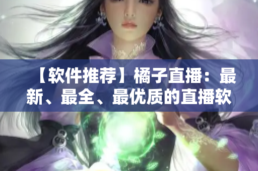 【软件推荐】橘子直播：最新、最全、最优质的直播软件