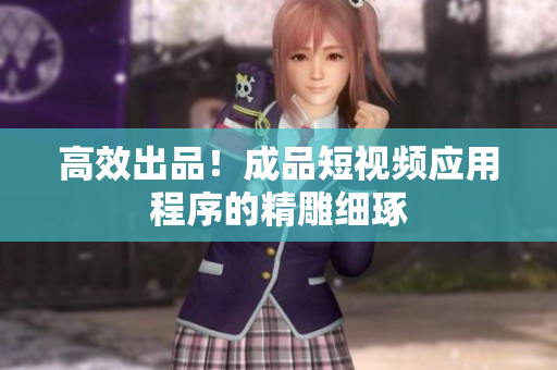 高效出品！成品短视频应用程序的精雕细琢