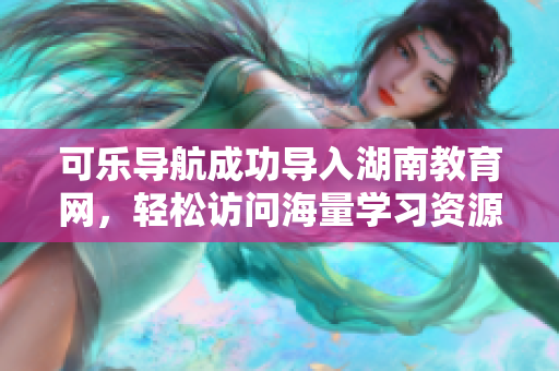 可乐导航成功导入湖南教育网，轻松访问海量学习资源