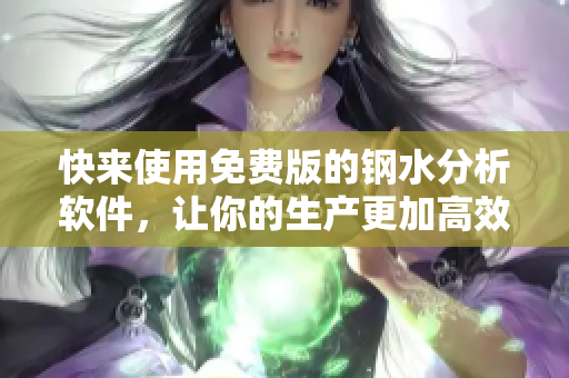 快来使用免费版的钢水分析软件，让你的生产更加高效。