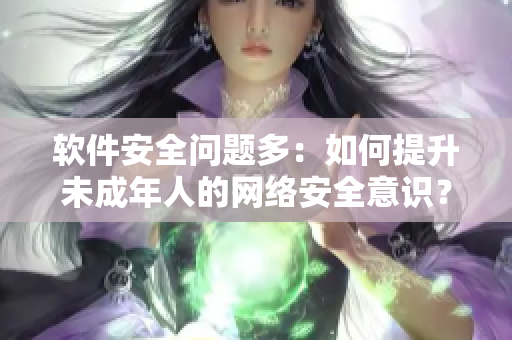 软件安全问题多：如何提升未成年人的网络安全意识？