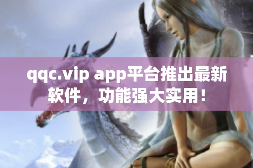 qqc.vip app平台推出最新软件，功能强大实用！