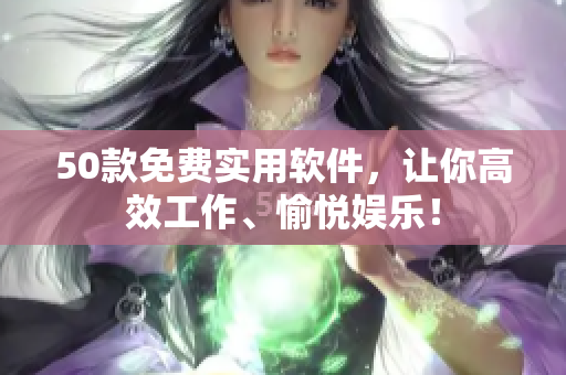50款免费实用软件，让你高效工作、愉悦娱乐！