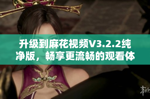升级到麻花视频V3.2.2纯净版，畅享更流畅的观看体验