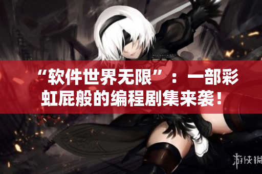 “软件世界无限”：一部彩虹屁般的编程剧集来袭！