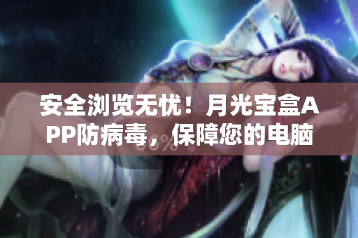 安全浏览无忧！月光宝盒APP防病毒，保障您的电脑