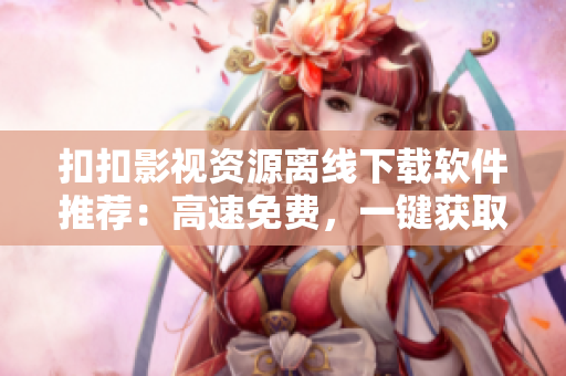 扣扣影视资源离线下载软件推荐：高速免费，一键获取免费影视资源！