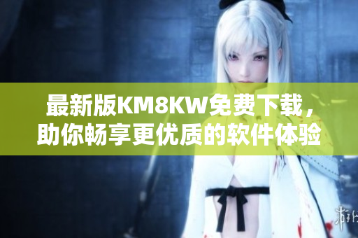 最新版KM8KW免费下载，助你畅享更优质的软件体验