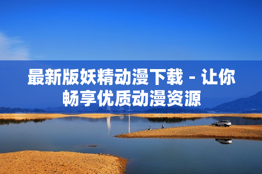 最新版妖精动漫下载 - 让你畅享优质动漫资源