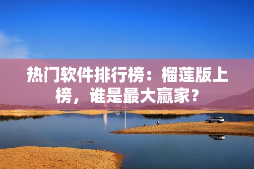 热门软件排行榜：榴莲版上榜，谁是最大赢家？