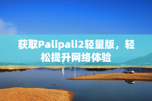 获取Palipali2轻量版，轻松提升网络体验
