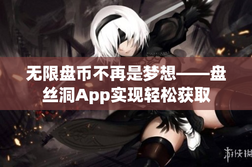 无限盘币不再是梦想——盘丝洞App实现轻松获取