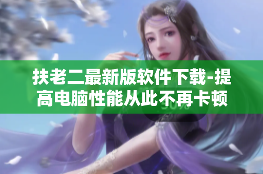 扶老二最新版软件下载-提高电脑性能从此不再卡顿