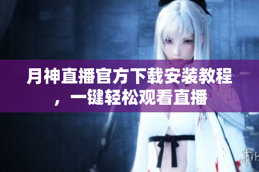 月神直播官方下载安装教程，一键轻松观看直播