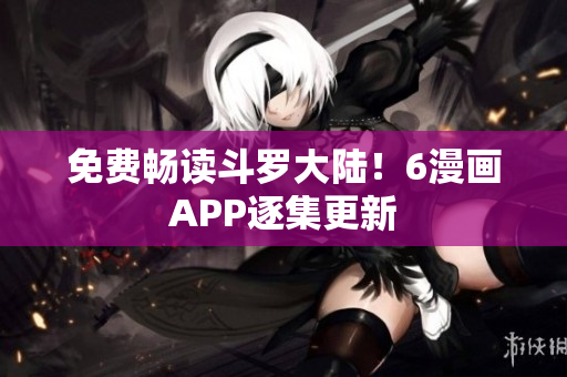 免费畅读斗罗大陆！6漫画APP逐集更新