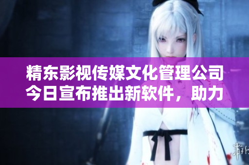 精东影视传媒文化管理公司今日宣布推出新软件，助力影视制作！