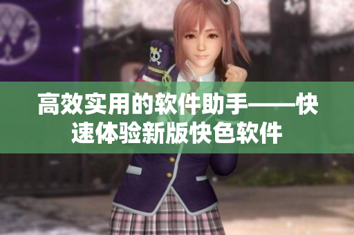 高效实用的软件助手——快速体验新版快色软件