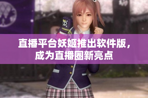 直播平台妖姬推出软件版，成为直播圈新亮点