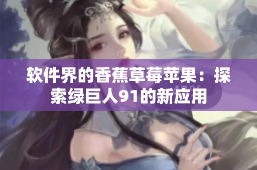 软件界的香蕉草莓苹果：探索绿巨人91的新应用