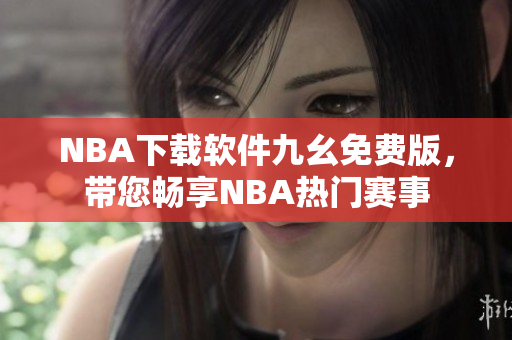 NBA下载软件九幺免费版，带您畅享NBA热门赛事