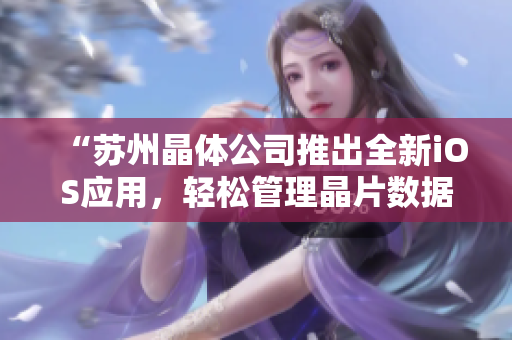 “苏州晶体公司推出全新iOS应用，轻松管理晶片数据”