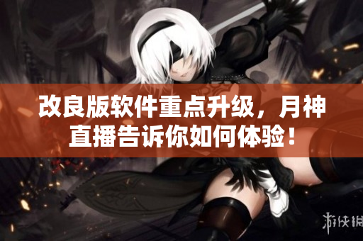改良版软件重点升级，月神直播告诉你如何体验！