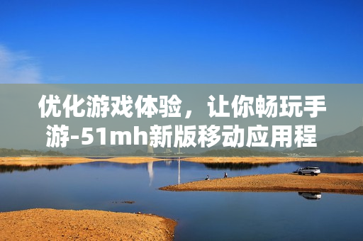 优化游戏体验，让你畅玩手游-51mh新版移动应用程序