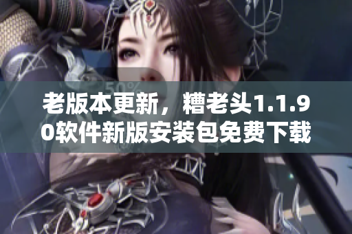 老版本更新，糟老头1.1.90软件新版安装包免费下载！
