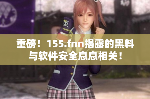 重磅！155.fnn揭露的黑料与软件安全息息相关！