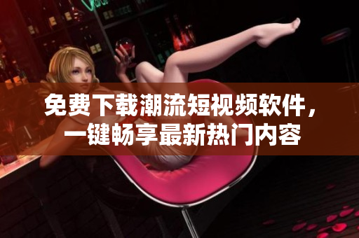 免费下载潮流短视频软件， 一键畅享最新热门内容