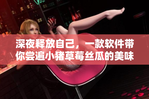 深夜释放自己，一款软件带你尝遍小猪草莓丝瓜的美味