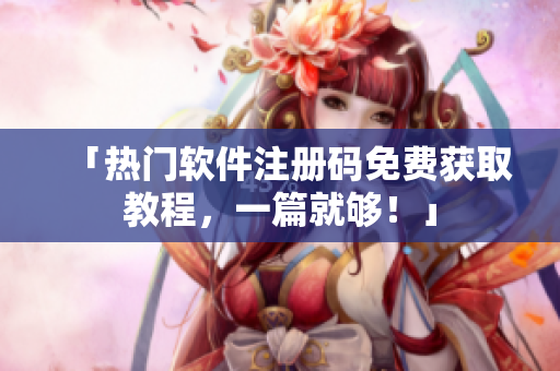 「热门软件注册码免费获取教程，一篇就够！」