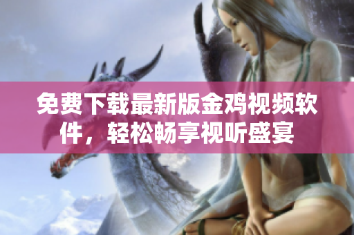 免费下载最新版金鸡视频软件，轻松畅享视听盛宴