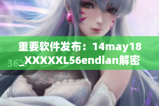 重要软件发布：14may18_XXXXXL56endian解密，为你带来全新体验！(1)