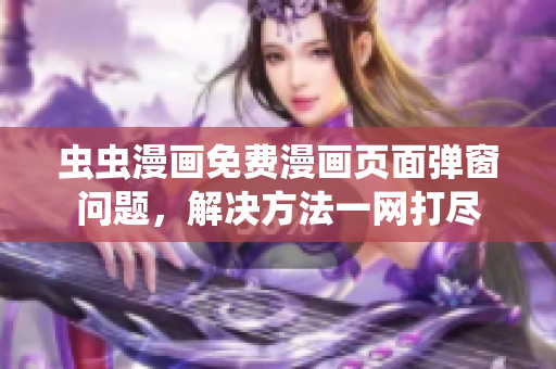 虫虫漫画免费漫画页面弹窗问题，解决方法一网打尽