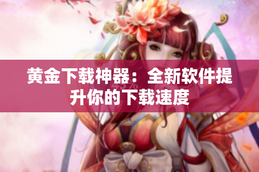 黄金下载神器：全新软件提升你的下载速度
