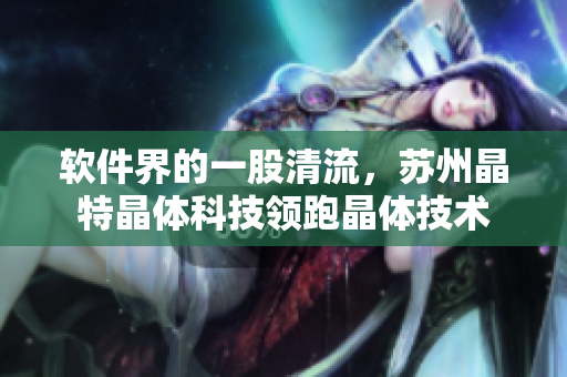 软件界的一股清流，苏州晶特晶体科技领跑晶体技术